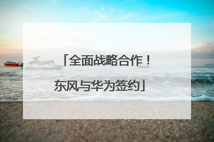 全面战略合作！东风与华为签约
